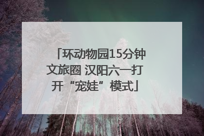 环动物园15分钟文旅圈 汉阳六一打开“宠娃”模式